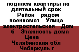 поднаем квартиры на длительный срок › Район ­ рядом военкомат › Улица ­ электростальская › Дом ­ 7-б › Этажность дома ­ 5 › Цена ­ 9 000 - Челябинская обл., Чебаркуль г. Недвижимость » Квартиры аренда   . Челябинская обл.,Чебаркуль г.